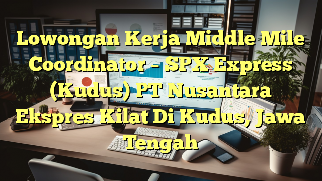 Lowongan Kerja Middle Mile Coordinator – SPX Express (Kudus) PT Nusantara Ekspres Kilat Di Kudus, Jawa Tengah